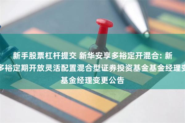 新手股票杠杆提交 新华安享多裕定开混合: 新华安享多裕定期开放灵活配置混合型证券投资基金基金经理变更公告