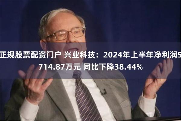 正规股票配资门户 兴业科技：2024年上半年净利润5714.87万元 同比下降38.44%