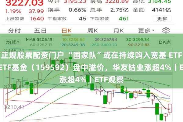 正规股票配资门户 “国家队”或在持续购入宽基 ETF，A50ETF基金（159592）盘中溢价，华友钴业涨超4%丨ETF观察