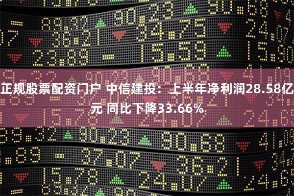 正规股票配资门户 中信建投：上半年净利润28.58亿元 同比下降33.66%