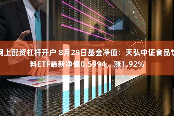 网上配资杠杆开户 8月29日基金净值：天弘中证食品饮料ETF最新净值0.5994，涨1.92%