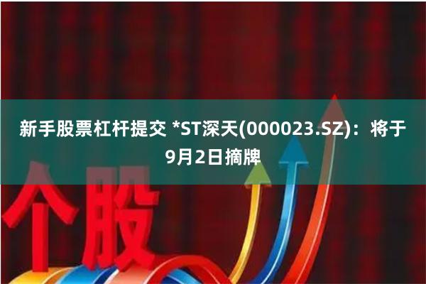 新手股票杠杆提交 *ST深天(000023.SZ)：将于9月2日摘牌