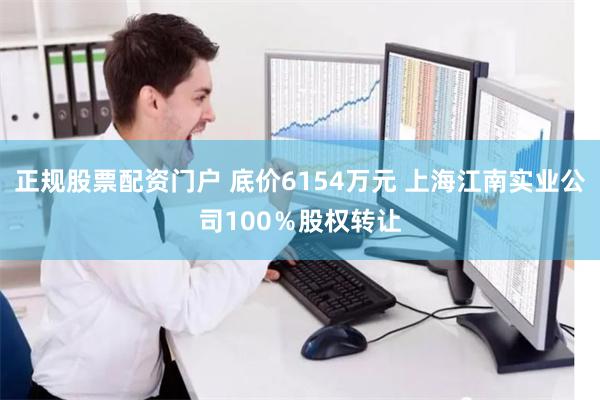 正规股票配资门户 底价6154万元 上海江南实业公司100％股权转让