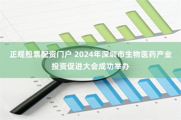 正规股票配资门户 2024年深圳市生物医药产业投资促进大会成功举办