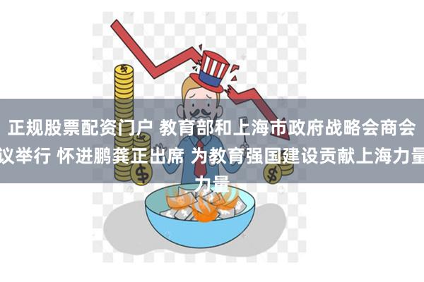 正规股票配资门户 教育部和上海市政府战略会商会议举行 怀进鹏龚正出席 为教育强国建设贡献上海力量