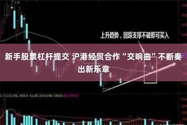 新手股票杠杆提交 沪港经贸合作“交响曲”不断奏出新乐章