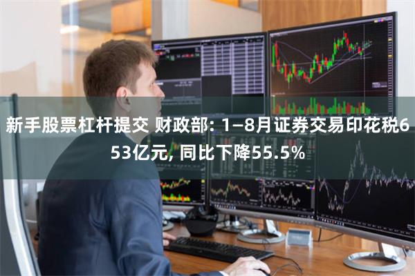 新手股票杠杆提交 财政部: 1—8月证券交易印花税653亿元, 同比下降55.5%