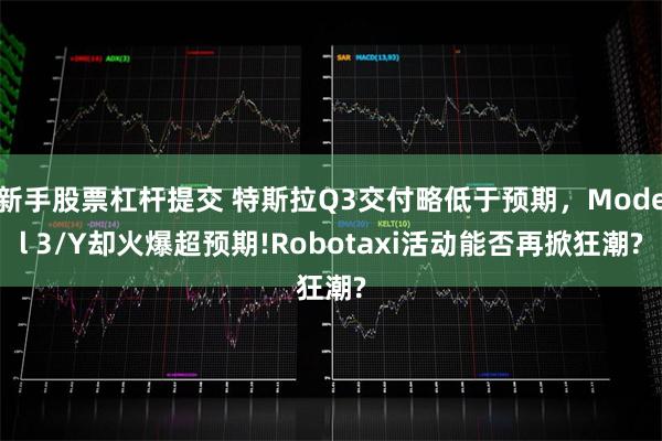 新手股票杠杆提交 特斯拉Q3交付略低于预期，Model 3/Y却火爆超预期!Robotaxi活动能否再掀狂潮?