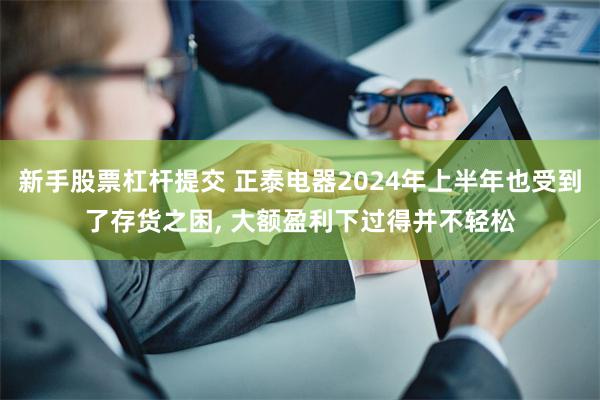 新手股票杠杆提交 正泰电器2024年上半年也受到了存货之困, 大额盈利下过得并不轻松