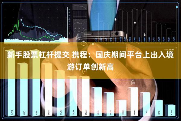 新手股票杠杆提交 携程：国庆期间平台上出入境游订单创新高